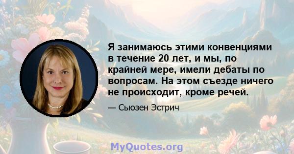 Я занимаюсь этими конвенциями в течение 20 лет, и мы, по крайней мере, имели дебаты по вопросам. На этом съезде ничего не происходит, кроме речей.