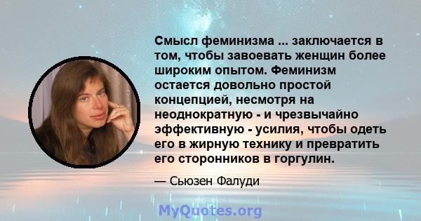 Смысл феминизма ... заключается в том, чтобы завоевать женщин более широким опытом. Феминизм остается довольно простой концепцией, несмотря на неоднократную - и чрезвычайно эффективную - усилия, чтобы одеть его в жирную 