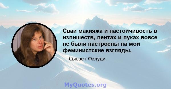 Сваи макияжа и настойчивость в излишеств, лентах и ​​луках вовсе не были настроены на мои феминистские взгляды.