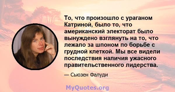 То, что произошло с ураганом Катриной, было то, что американский электорат было вынуждено взглянуть на то, что лежало за шпоном по борьбе с грудной клеткой. Мы все видели последствия наличия ужасного правительственного