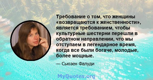 Требование о том, что женщины «возвращаются к женственности», является требованием, чтобы культурные шестерни перешли в обратном направлении, что мы отступаем в легендарное время, когда все были богаче, молодые, более