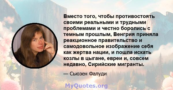 Вместо того, чтобы противостоять своими реальными и трудными проблемами и честно боролись с темным прошлым, Венгрия приняла реакционное правительство и самодовольное изображение себя как жертва нации, и пошла искать