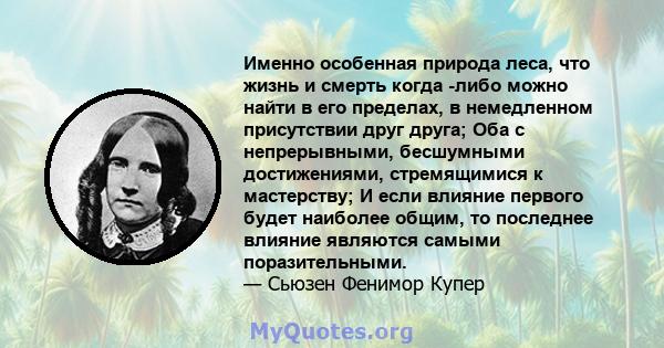 Именно особенная природа леса, что жизнь и смерть когда -либо можно найти в его пределах, в немедленном присутствии друг друга; Оба с непрерывными, бесшумными достижениями, стремящимися к мастерству; И если влияние