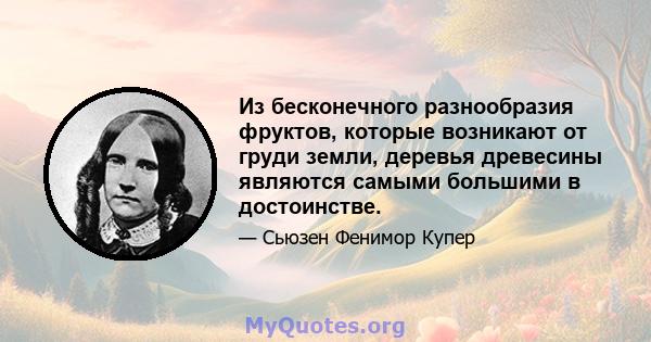 Из бесконечного разнообразия фруктов, которые возникают от груди земли, деревья древесины являются самыми большими в достоинстве.