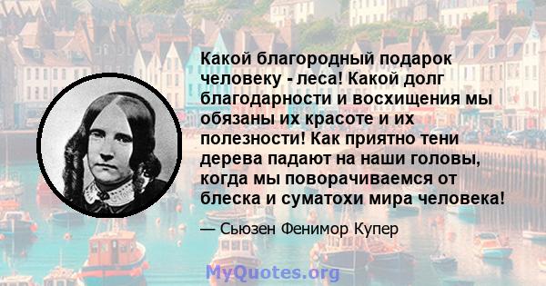 Какой благородный подарок человеку - леса! Какой долг благодарности и восхищения мы обязаны их красоте и их полезности! Как приятно тени дерева падают на наши головы, когда мы поворачиваемся от блеска и суматохи мира