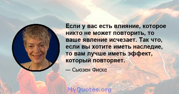 Если у вас есть влияние, которое никто не может повторить, то ваше явление исчезает. Так что, если вы хотите иметь наследие, то вам лучше иметь эффект, который повторяет.