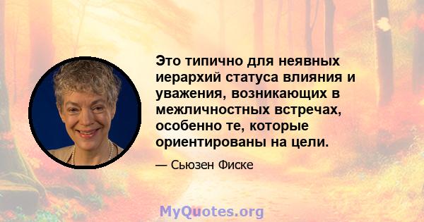 Это типично для неявных иерархий статуса влияния и уважения, возникающих в межличностных встречах, особенно те, которые ориентированы на цели.