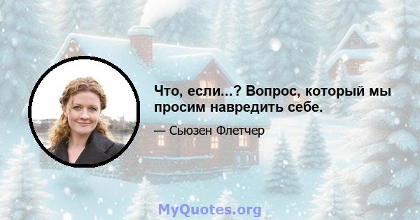 Что, если...? Вопрос, который мы просим навредить себе.