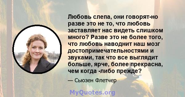 Любовь слепа, они говорят-но разве это не то, что любовь заставляет нас видеть слишком много? Разве это не более того, что любовь наводнит наш мозг достопримечательностями и звуками, так что все выглядит больше, ярче,