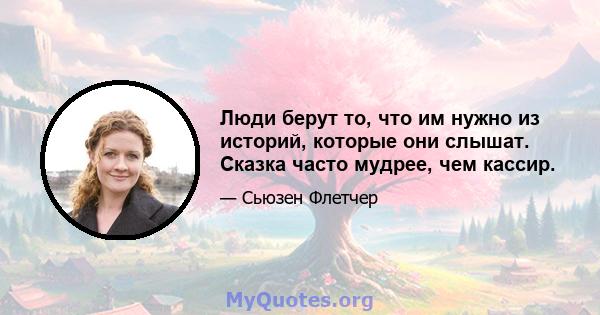 Люди берут то, что им нужно из историй, которые они слышат. Сказка часто мудрее, чем кассир.