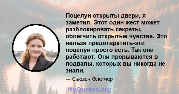 Поцелуи открыты двери, я заметил. Этот один жест может разблокировать секреты, облегчить открытые чувства. Это нельзя предотвратить-эти поцелуи просто есть. Так они работают. Они прорываются в подвалы, которых вы