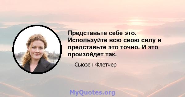 Представьте себе это. Используйте всю свою силу и представьте это точно. И это произойдет так.