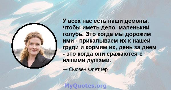 У всех нас есть наши демоны, чтобы иметь дело, маленький голубь. Это когда мы дорожим ими - прикалываем их к нашей груди и кормим их, день за днем ​​- это когда они сражаются с нашими душами.