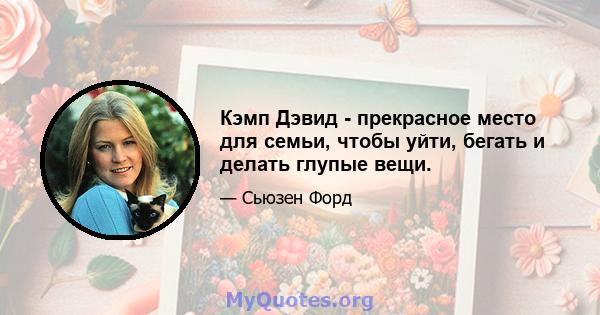 Кэмп Дэвид - прекрасное место для семьи, чтобы уйти, бегать и делать глупые вещи.