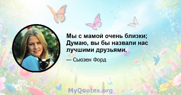 Мы с мамой очень близки; Думаю, вы бы назвали нас лучшими друзьями.