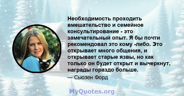 Необходимость проходить вмешательство и семейное консультирование - это замечательный опыт. Я бы почти рекомендовал это кому -либо. Это открывает много общения, и открывает старые язвы, но как только он будет открыт и