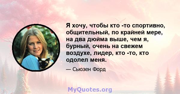 Я хочу, чтобы кто -то спортивно, общительный, по крайней мере, на два дюйма выше, чем я, бурный, очень на свежем воздухе, лидер, кто -то, кто одолел меня.