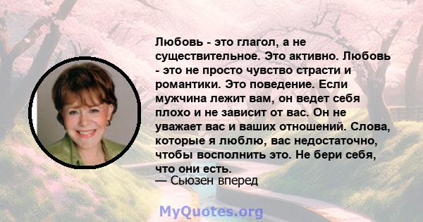 Любовь - это глагол, а не существительное. Это активно. Любовь - это не просто чувство страсти и романтики. Это поведение. Если мужчина лежит вам, он ведет себя плохо и не зависит от вас. Он не уважает вас и ваших