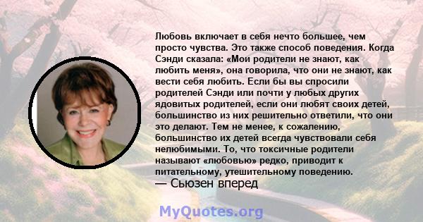 Любовь включает в себя нечто большее, чем просто чувства. Это также способ поведения. Когда Сэнди сказала: «Мои родители не знают, как любить меня», она говорила, что они не знают, как вести себя любить. Если бы вы