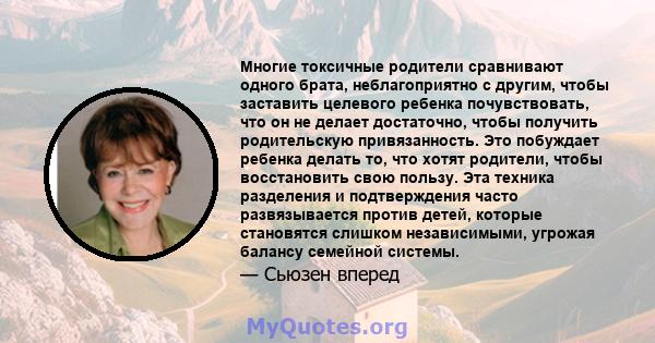 Многие токсичные родители сравнивают одного брата, неблагоприятно с другим, чтобы заставить целевого ребенка почувствовать, что он не делает достаточно, чтобы получить родительскую привязанность. Это побуждает ребенка