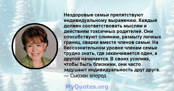 Нездоровые семьи препятствуют индивидуальному выражению. Каждый должен соответствовать мыслям и действиям токсичных родителей. Они способствуют слиянию, размыту личных границ, сварки вместе членов семьи. На