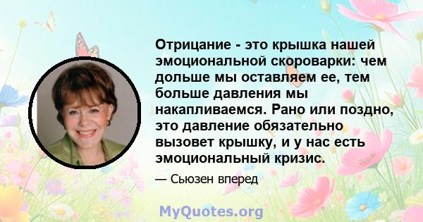 Отрицание - это крышка нашей эмоциональной скороварки: чем дольше мы оставляем ее, тем больше давления мы накапливаемся. Рано или поздно, это давление обязательно вызовет крышку, и у нас есть эмоциональный кризис.