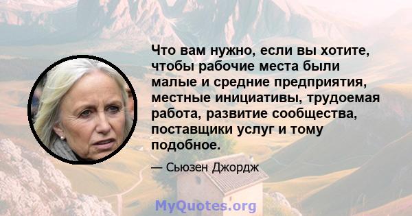 Что вам нужно, если вы хотите, чтобы рабочие места были малые и средние предприятия, местные инициативы, трудоемая работа, развитие сообщества, поставщики услуг и тому подобное.