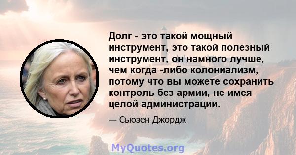 Долг - это такой мощный инструмент, это такой полезный инструмент, он намного лучше, чем когда -либо колониализм, потому что вы можете сохранить контроль без армии, не имея целой администрации.