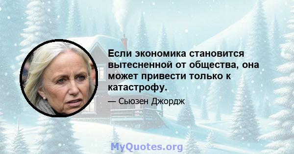 Если экономика становится вытесненной от общества, она может привести только к катастрофу.