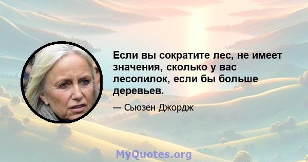 Если вы сократите лес, не имеет значения, сколько у вас лесопилок, если бы больше деревьев.