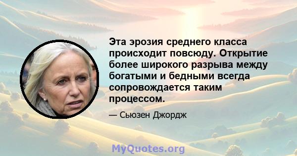 Эта эрозия среднего класса происходит повсюду. Открытие более широкого разрыва между богатыми и бедными всегда сопровождается таким процессом.