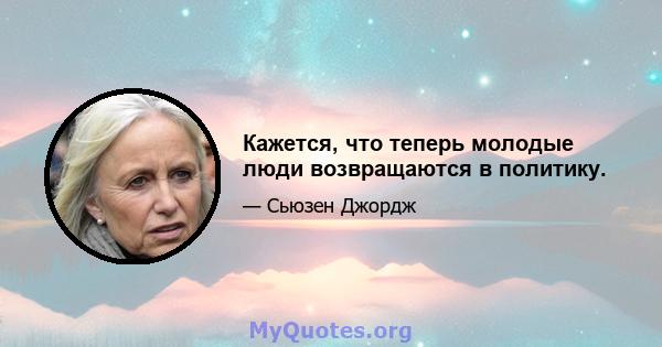 Кажется, что теперь молодые люди возвращаются в политику.