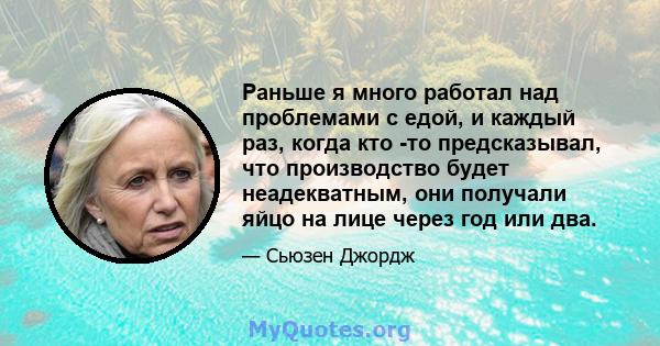 Раньше я много работал над проблемами с едой, и каждый раз, когда кто -то предсказывал, что производство будет неадекватным, они получали яйцо на лице через год или два.