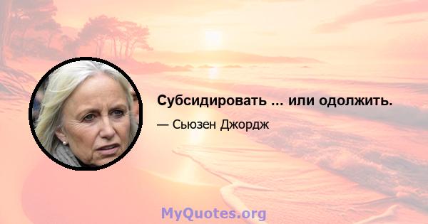 Субсидировать ... или одолжить.