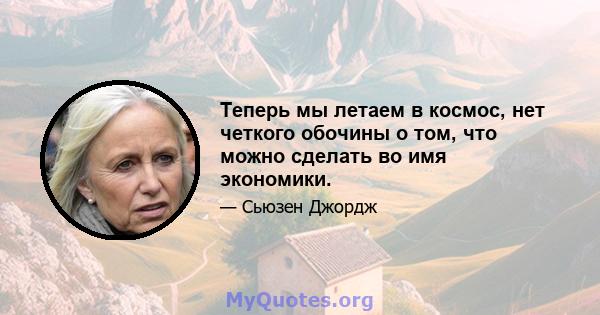 Теперь мы летаем в космос, нет четкого обочины о том, что можно сделать во имя экономики.