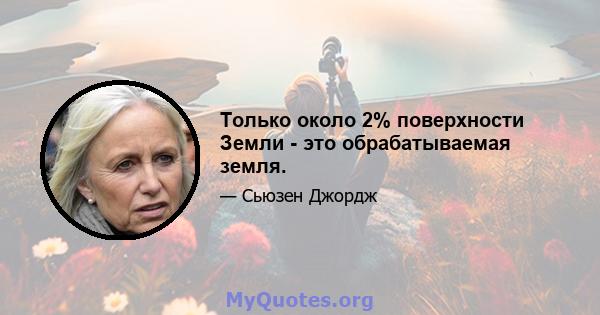 Только около 2% поверхности Земли - это обрабатываемая земля.