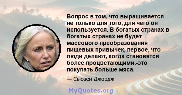 Вопрос в том, что выращивается не только для того, для чего он используется. В богатых странах в богатых странах не будет массового преобразования пищевых привычек, первое, что люди делают, когда становятся более