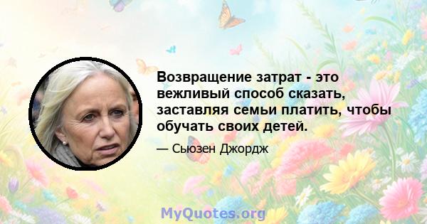 Возвращение затрат - это вежливый способ сказать, заставляя семьи платить, чтобы обучать своих детей.