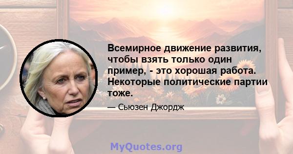 Всемирное движение развития, чтобы взять только один пример, - это хорошая работа. Некоторые политические партии тоже.