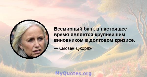 Всемирный банк в настоящее время является крупнейшим виновником в долговом кризисе.