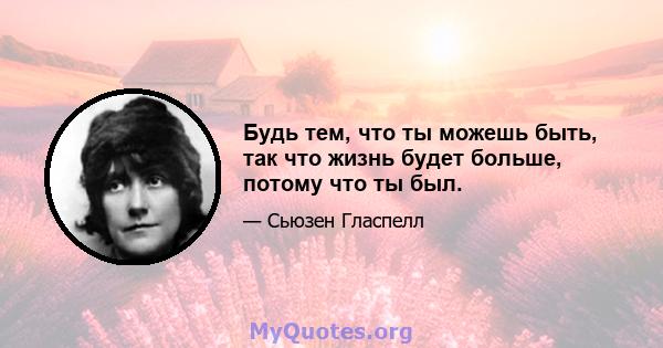 Будь тем, что ты можешь быть, так что жизнь будет больше, потому что ты был.