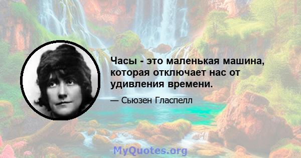 Часы - это маленькая машина, которая отключает нас от удивления времени.