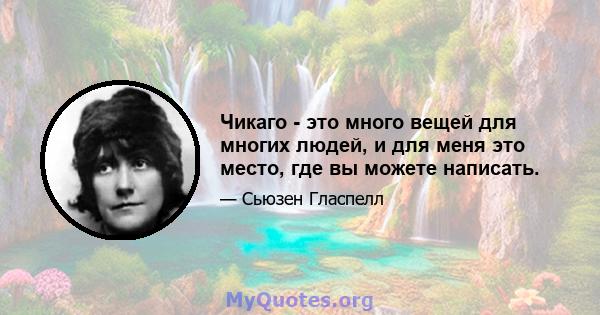 Чикаго - это много вещей для многих людей, и для меня это место, где вы можете написать.