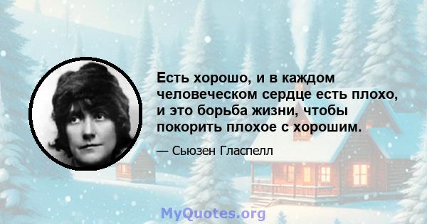 Есть хорошо, и в каждом человеческом сердце есть плохо, и это борьба жизни, чтобы покорить плохое с хорошим.