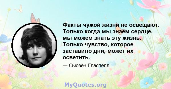 Факты чужой жизни не освещают. Только когда мы знаем сердце, мы можем знать эту жизнь. Только чувство, которое заставило дни, может их осветить.