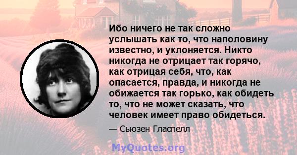 Ибо ничего не так сложно услышать как то, что наполовину известно, и уклоняется. Никто никогда не отрицает так горячо, как отрицая себя, что, как опасается, правда, и никогда не обижается так горько, как обидеть то, что 