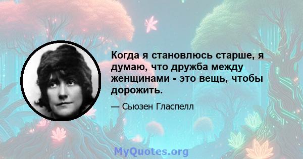 Когда я становлюсь старше, я думаю, что дружба между женщинами - это вещь, чтобы дорожить.