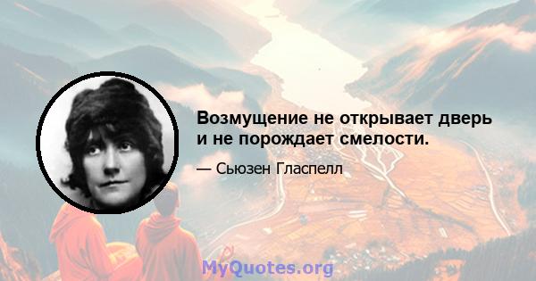 Возмущение не открывает дверь и не порождает смелости.