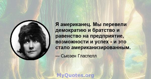 Я американец. Мы перевели демократию и братство и равенство на предприятие, возможности и успех - и это стало американизированным.