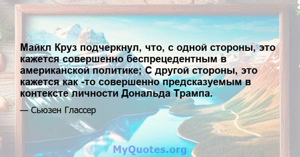 Майкл Круз подчеркнул, что, с одной стороны, это кажется совершенно беспрецедентным в американской политике; С другой стороны, это кажется как -то совершенно предсказуемым в контексте личности Дональда Трампа.